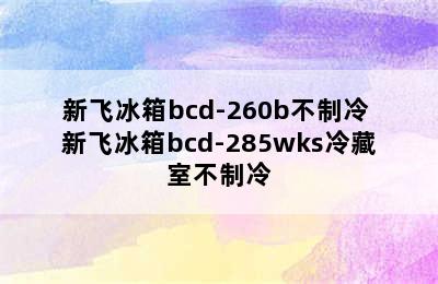 新飞冰箱bcd-260b不制冷 新飞冰箱bcd-285wks冷藏室不制冷